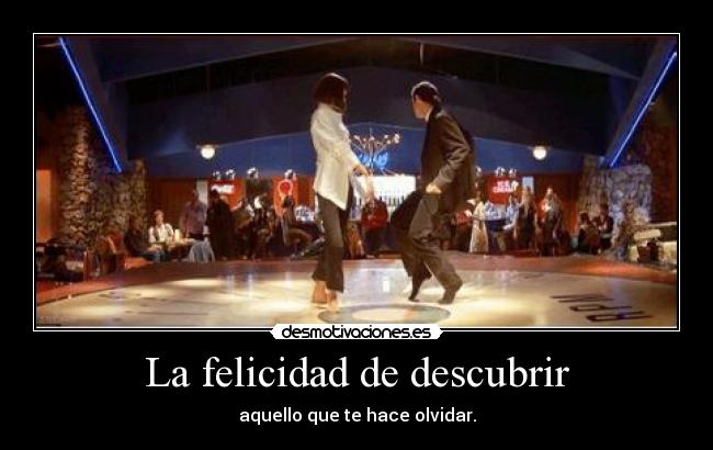 La felicidad de descubrir - aquello que te hace olvidar.