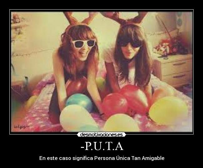 -P.U.T.A - En este caso significa Persona Única Tan Amigable