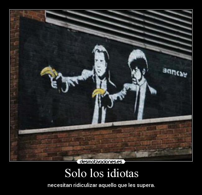 Solo los idiotas - necesitan ridiculizar aquello que les supera.