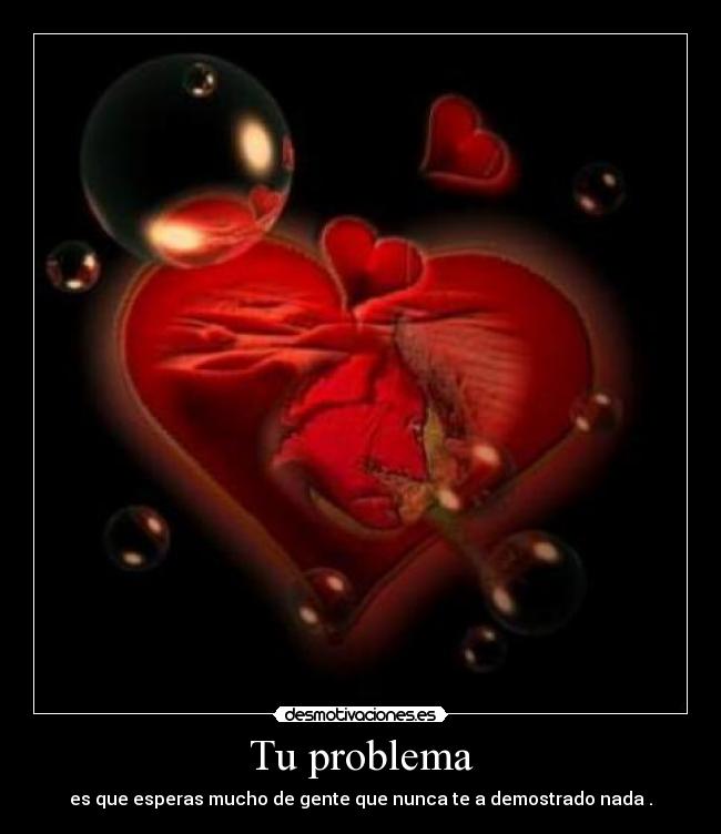 Tu problema - es que esperas mucho de gente que nunca te a demostrado nada .