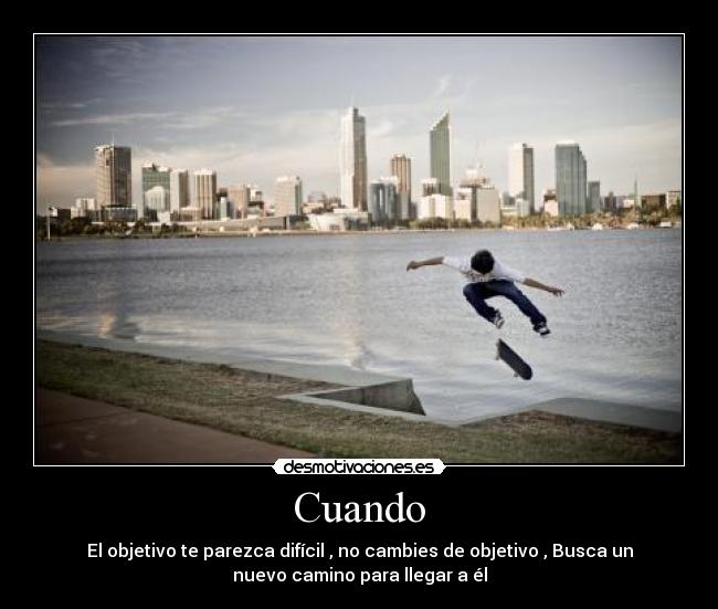Cuando - El objetivo te parezca difícil , no cambies de objetivo , Busca un
nuevo camino para llegar a él