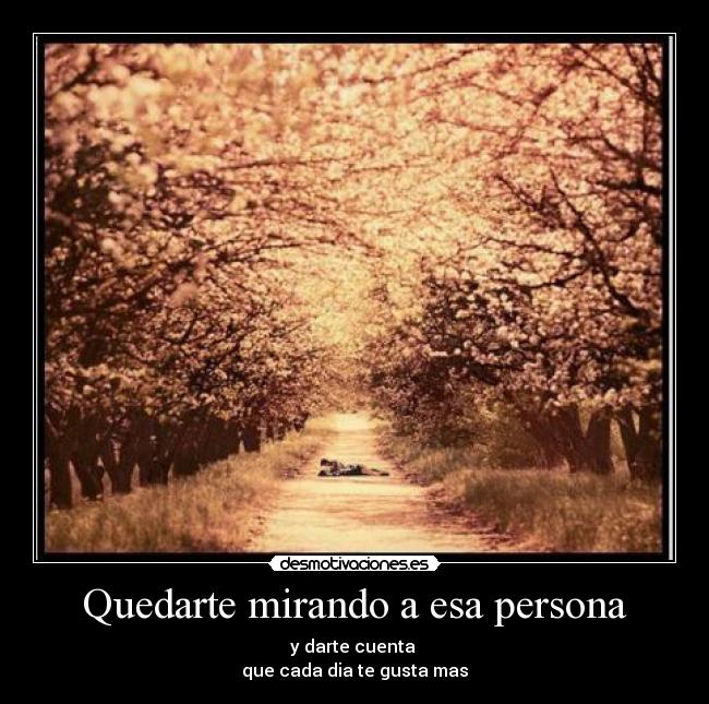 Quedarte mirando a esa persona - y darte cuenta
que cada dia te gusta mas