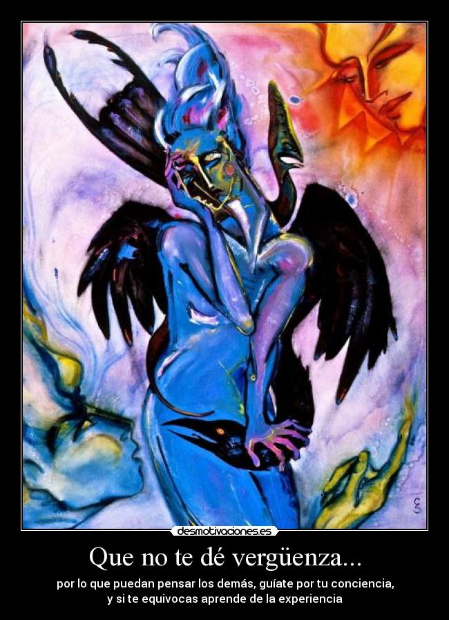 Que no te dé vergüenza... - por lo que puedan pensar los demás, guíate por tu conciencia,
y si te equivocas aprende de la experiencia