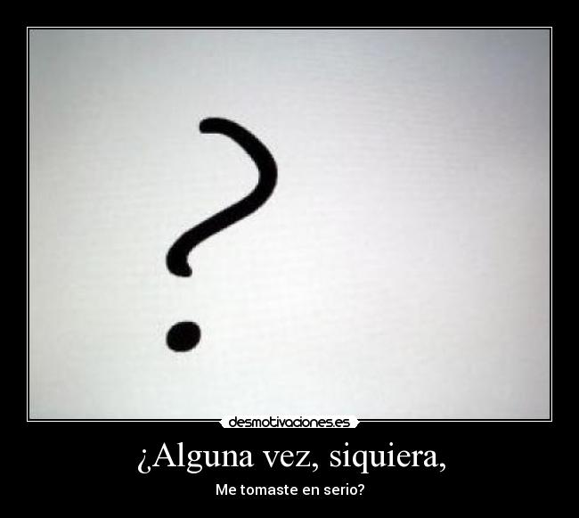 ¿Alguna vez, siquiera, - Me tomaste en serio?