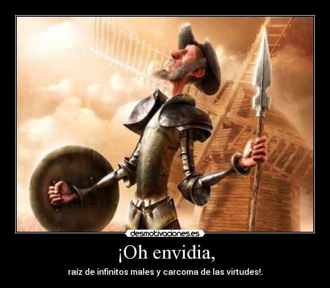 ¡Oh envidia, - raíz de infinitos males y carcoma de las virtudes!.