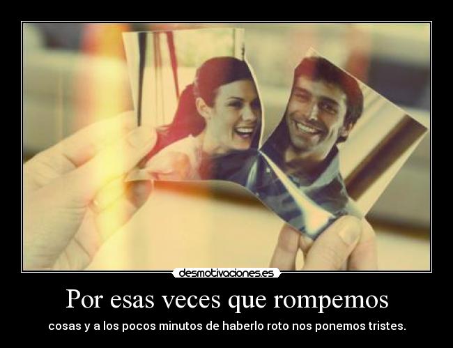 Por esas veces que rompemos - cosas y a los pocos minutos de haberlo roto nos ponemos tristes.
