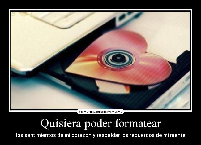 Quisiera poder formatear - los sentimientos de mi corazon y respaldar los recuerdos de mi mente