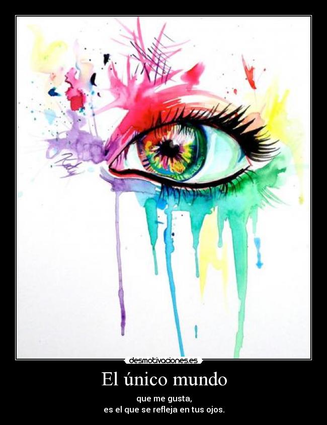 El único mundo - que me gusta,
es el que se refleja en tus ojos.