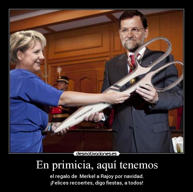 En primicia, aquí tenemos - el regalo de Merkel a Rajoy por navidad.
¡Felices recoertes, digo fiestas, a todos!