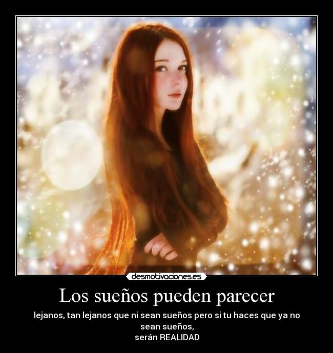 Los sueños pueden parecer - lejanos, tan lejanos que ni sean sueños pero si tu haces que ya no sean sueños,
serán REALIDAD