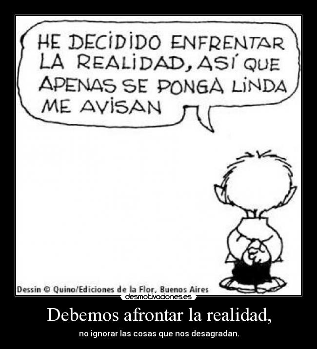 Debemos afrontar la realidad, - no ignorar las cosas que nos desagradan.
