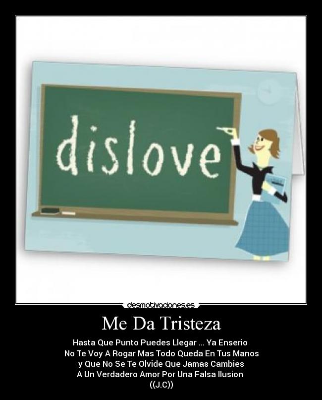 Me Da Tristeza - Hasta Que Punto Puedes Llegar ... Ya Enserio
No Te Voy A Rogar Mas Todo Queda En Tus Manos
y Que No Se Te Olvide Que Jamas Cambies
A Un Verdadero Amor Por Una Falsa Ilusion
((J.C))