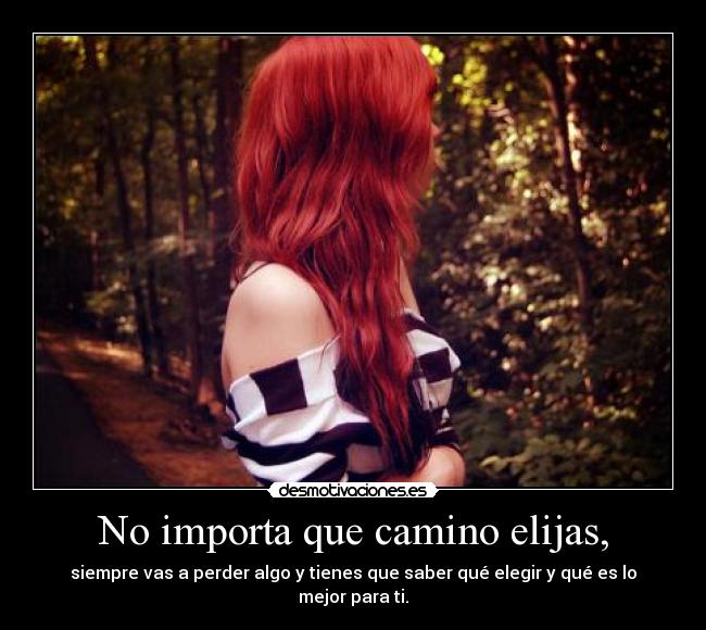 No importa que camino elijas, - siempre vas a perder algo y tienes que saber qué elegir y qué es lo mejor para ti.