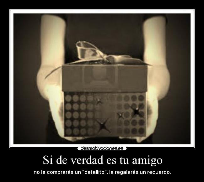 Si de verdad es tu amigo - no le comprarás un detallito, le regalarás un recuerdo.