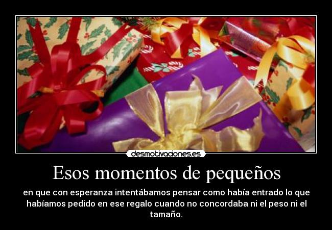 Esos momentos de pequeños - en que con esperanza intentábamos pensar como había entrado lo que
habíamos pedido en ese regalo cuando no concordaba ni el peso ni el
tamaño.