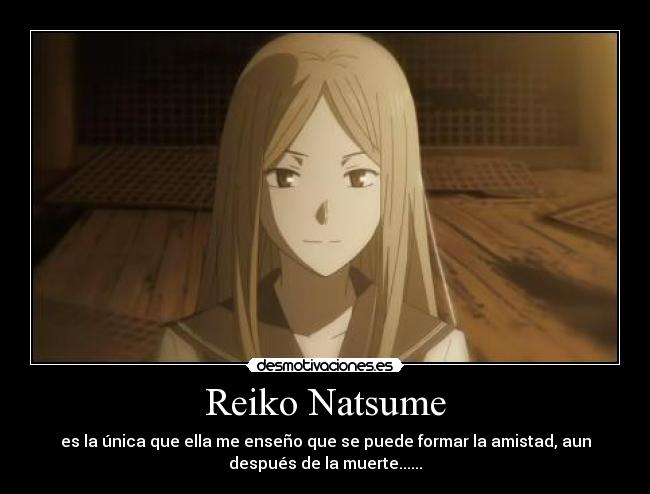 Reiko Natsume - es la única que ella me enseño que se puede formar la amistad, aun
después de la muerte......