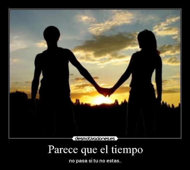 Parece que el tiempo - no pasa si tu no estas..