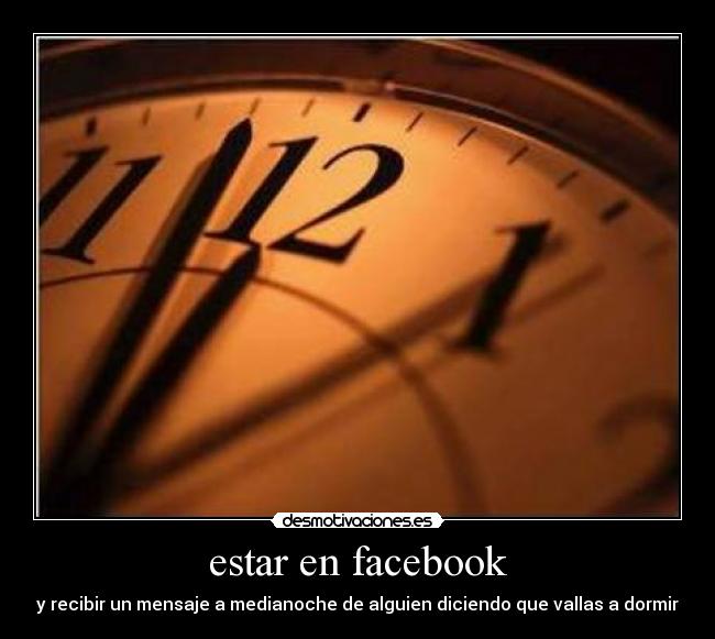 estar en facebook - y recibir un mensaje a medianoche de alguien diciendo que vallas a dormir