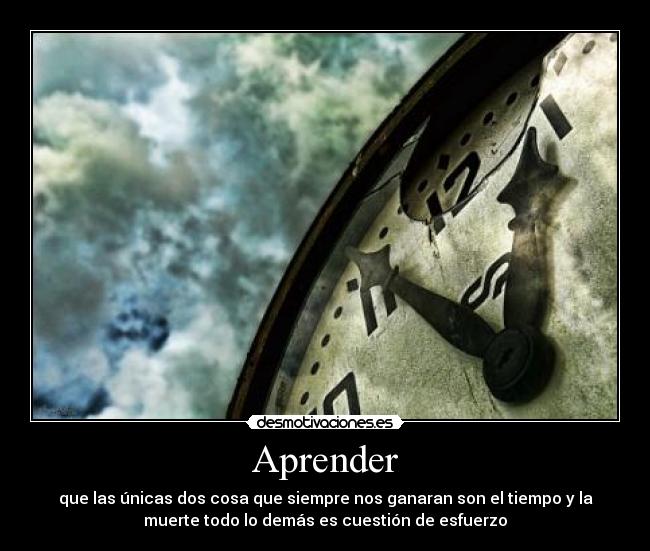 Aprender - que las únicas dos cosa que siempre nos ganaran son el tiempo y la
muerte todo lo demás es cuestión de esfuerzo