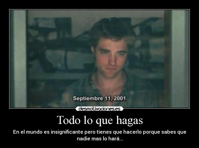 Todo lo que hagas - En el mundo es insignificante pero tienes que hacerlo porque sabes que
nadie mas lo hará...