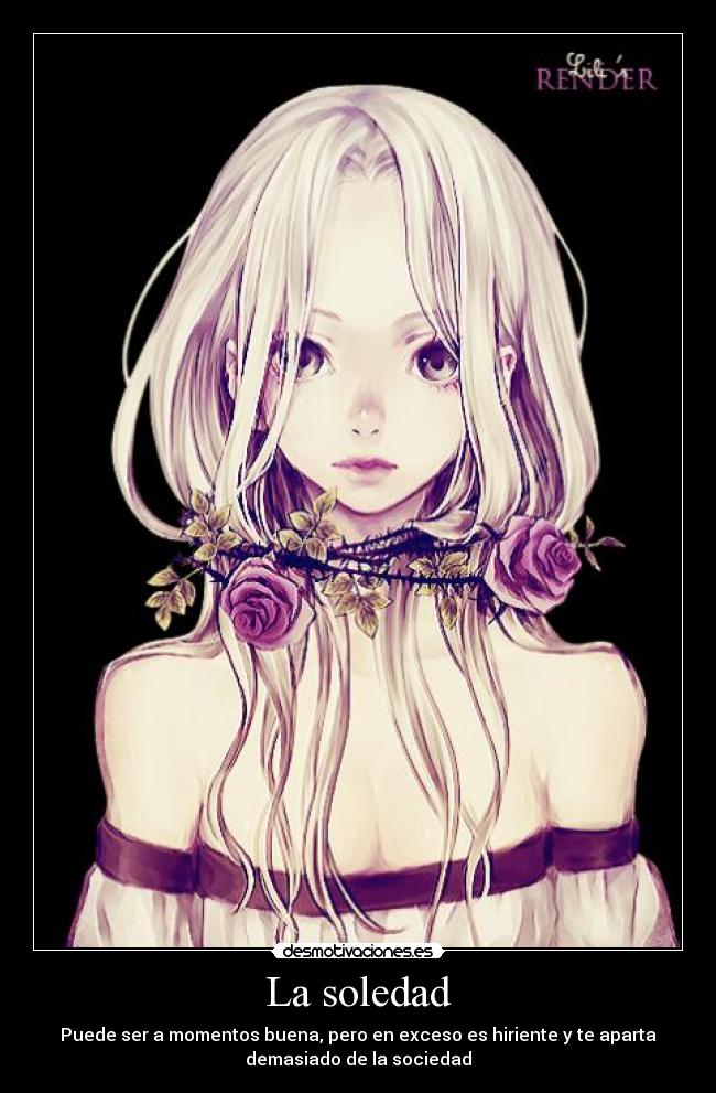 La soledad - Puede ser a momentos buena, pero en exceso es hiriente y te aparta
demasiado de la sociedad