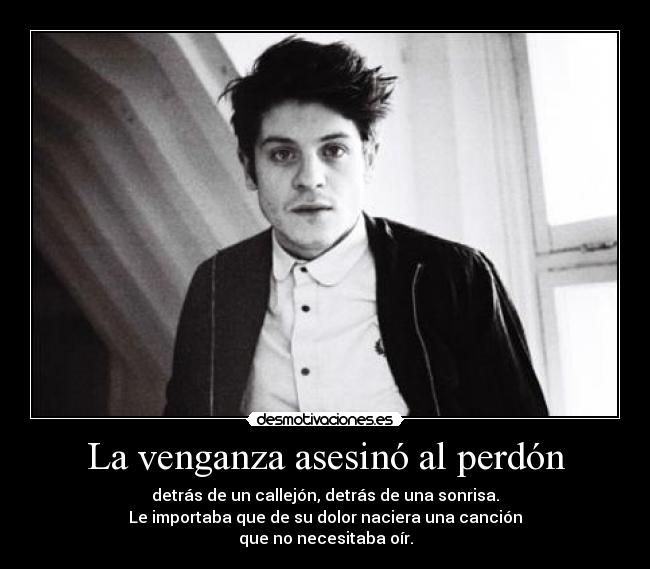 La venganza asesinó al perdón - detrás de un callejón, detrás de una sonrisa.
Le importaba que de su dolor naciera una canción
que no necesitaba oír.