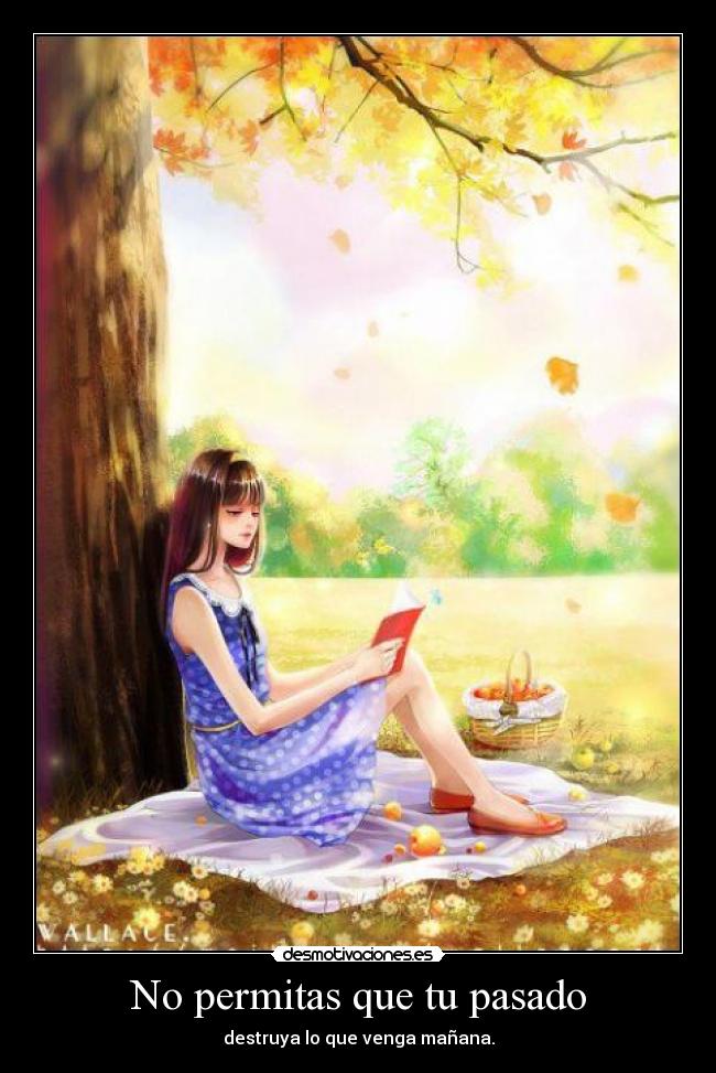 No permitas que tu pasado - destruya lo que venga mañana.