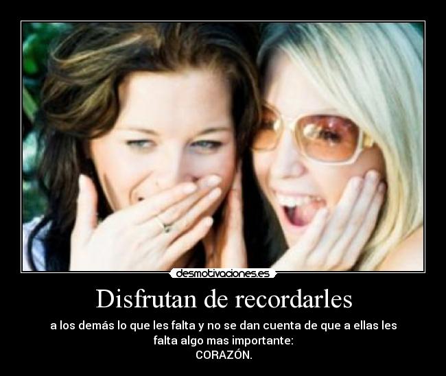 Disfrutan de recordarles - a los demás lo que les falta y no se dan cuenta de que a ellas les
falta algo mas importante:
CORAZÓN.