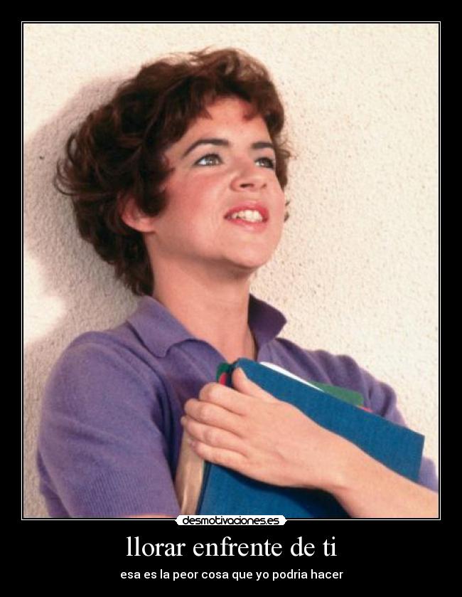 llorar enfrente de ti - esa es la peor cosa que yo podria hacer