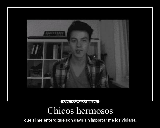 Chicos hermosos - que si me entero que son gays sin importar me los violaría.