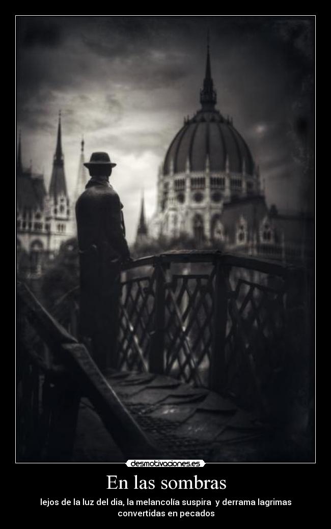 En las sombras - lejos de la luz del dia, la melancolía suspira y derrama lagrimas
convertidas en pecados
