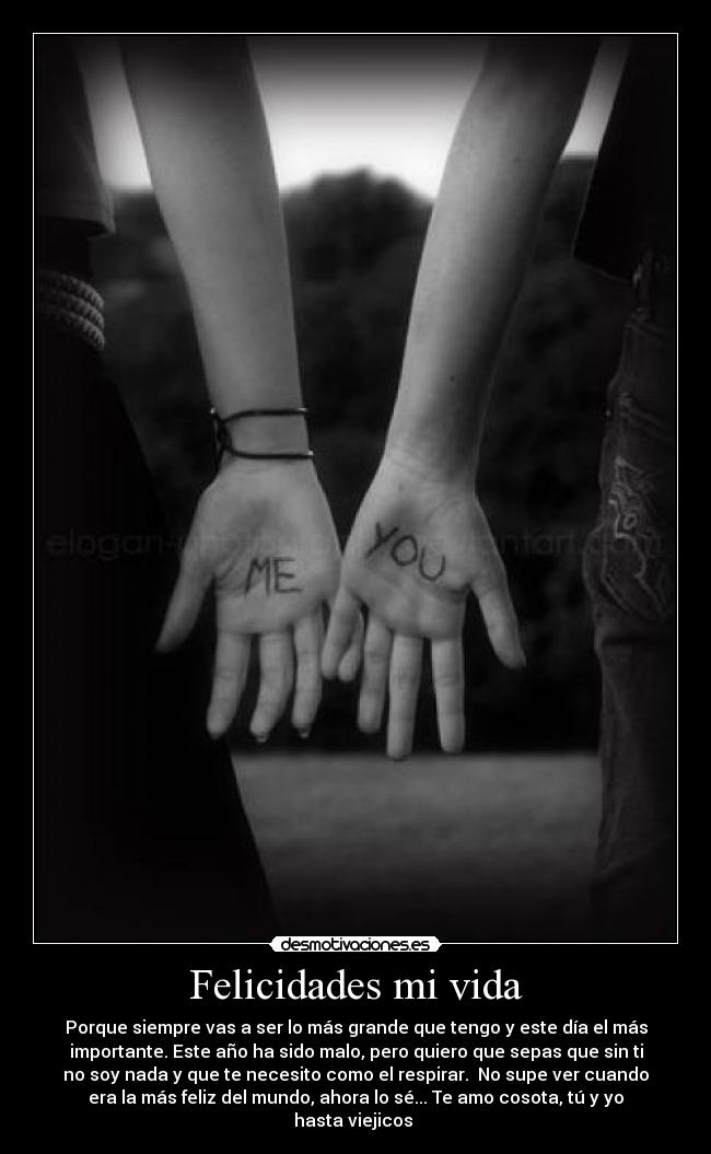 Felicidades mi vida - Porque siempre vas a ser lo más grande que tengo y este día el más
importante. Este año ha sido malo, pero quiero que sepas que sin ti
no soy nada y que te necesito como el respirar. No supe ver cuando
era la más feliz del mundo, ahora lo sé... Te amo cosota, tú y yo
hasta viejicos ♥