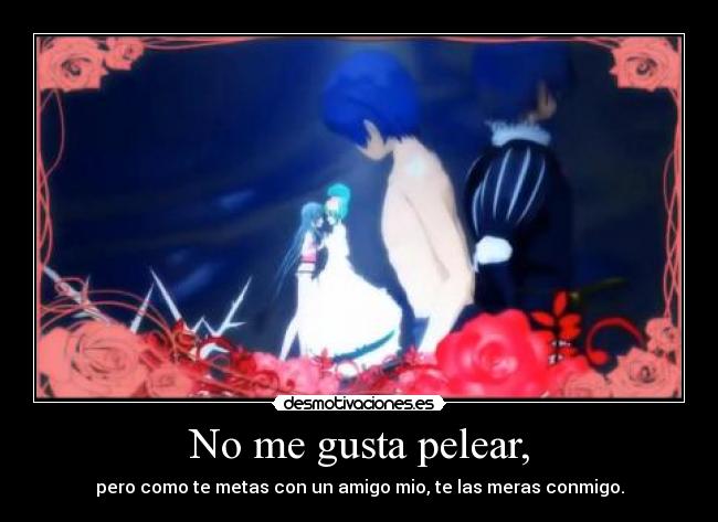 No me gusta pelear, - pero como te metas con un amigo mio, te las meras conmigo.