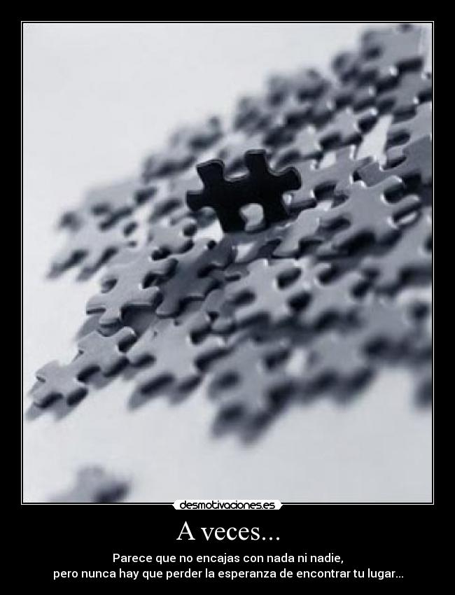 A veces... - Parece que no encajas con nada ni nadie,
pero nunca hay que perder la esperanza de encontrar tu lugar...