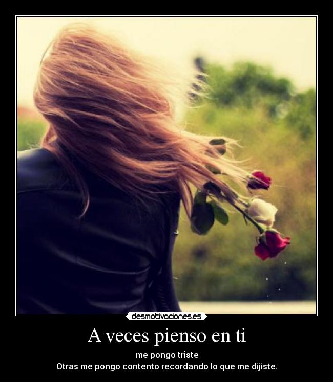 A veces pienso en ti - me pongo triste
Otras me pongo contento recordando lo que me dijiste.