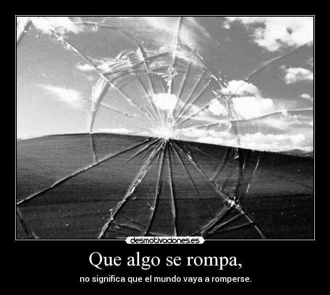 Que algo se rompa, - no significa que el mundo vaya a romperse.