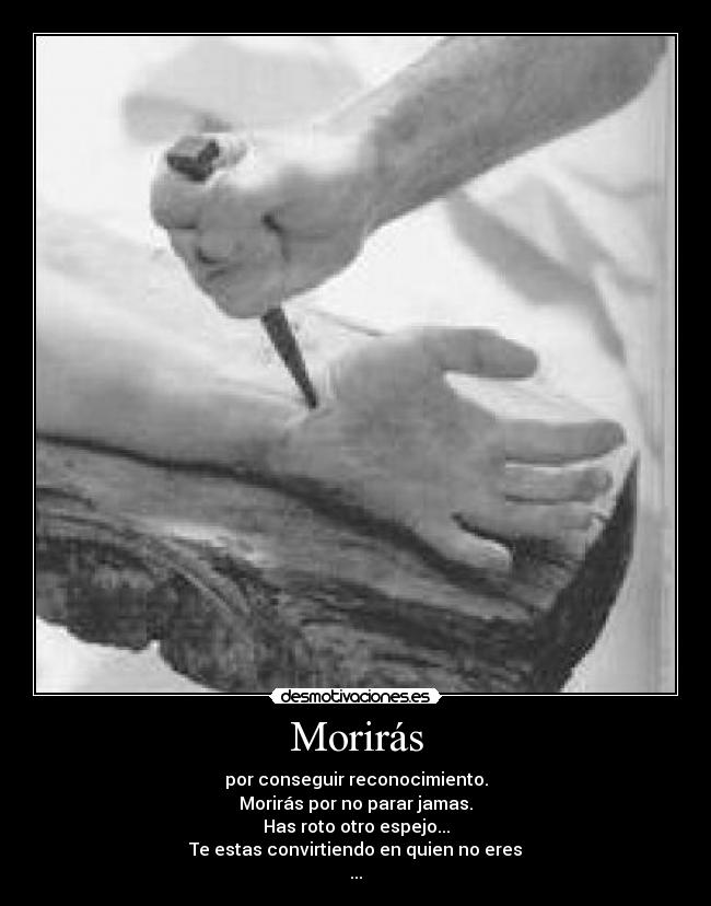 Morirás - por conseguir reconocimiento.
Morirás por no parar jamas.
Has roto otro espejo...
Te estas convirtiendo en quien no eres
...