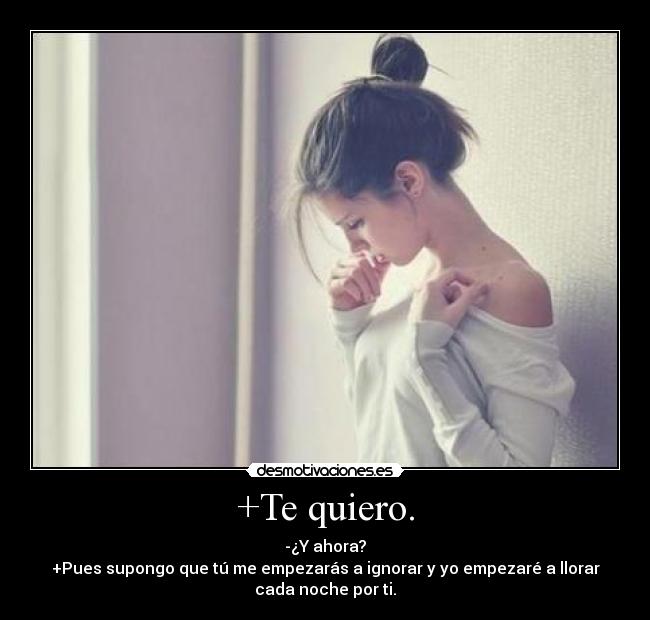 +Te quiero. - -¿Y ahora?
+Pues supongo que tú me empezarás a ignorar y yo empezaré a llorar
cada noche por ti.