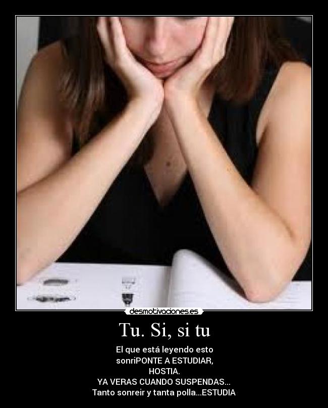 Tu. Si, si tu - El que está leyendo esto
sonriPONTE A ESTUDIAR,
HOSTIA.
YA VERAS CUANDO SUSPENDAS...
Tanto sonreir y tanta polla...ESTUDIA