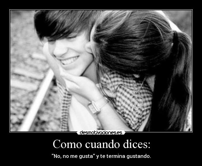 Como cuando dices: - No, no me gusta y te termina gustando.