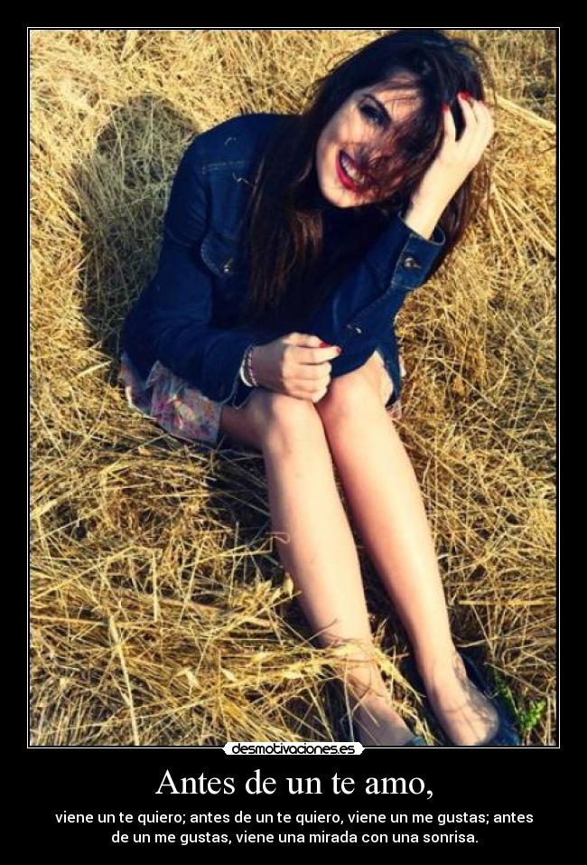 Antes de un te amo, - viene un te quiero; antes de un te quiero, viene un me gustas; antes
de un me gustas, viene una mirada con una sonrisa.