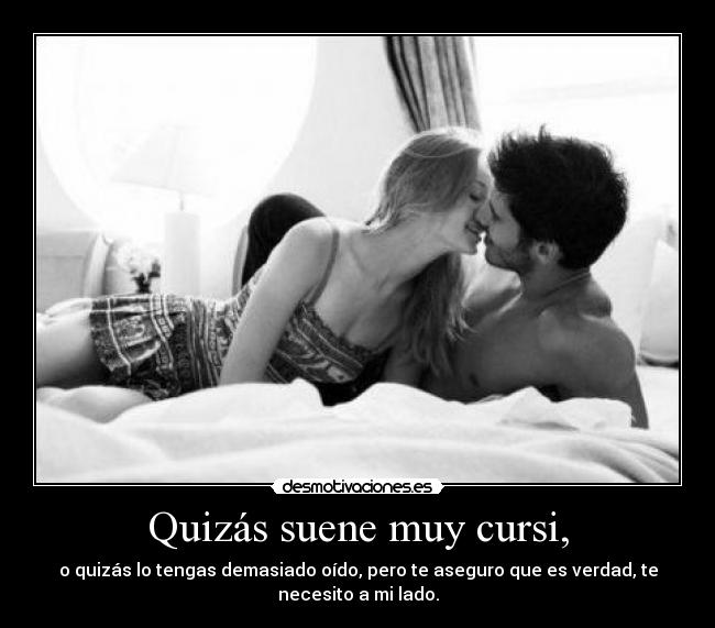 Quizás suene muy cursi, - o quizás lo tengas demasiado oído, pero te aseguro que es verdad, te
necesito a mi lado.