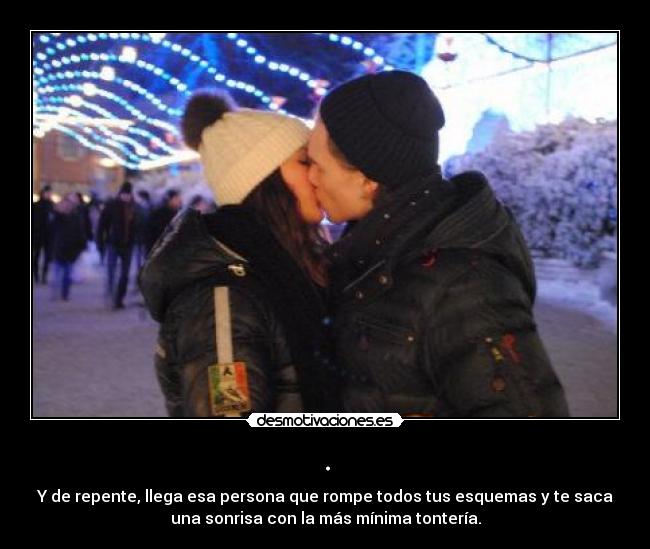 . - Y de repente, llega esa persona que rompe todos tus esquemas y te saca
una sonrisa con la más mínima tontería.