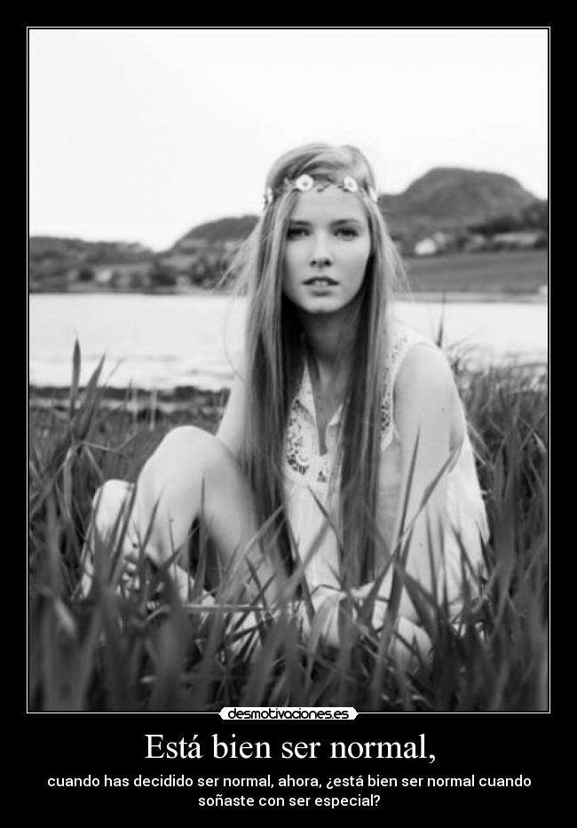 Está bien ser normal, - cuando has decidido ser normal, ahora, ¿está bien ser normal cuando
soñaste con ser especial?