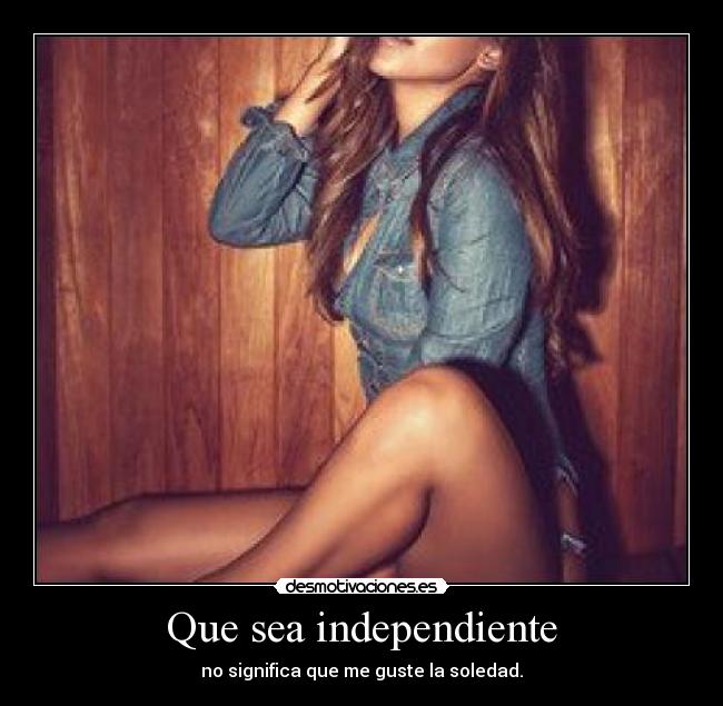 Que sea independiente - no significa que me guste la soledad.