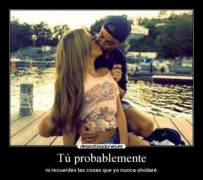 Tú probablemente - ni recuerdes las cosas que yo nunca olvidaré.