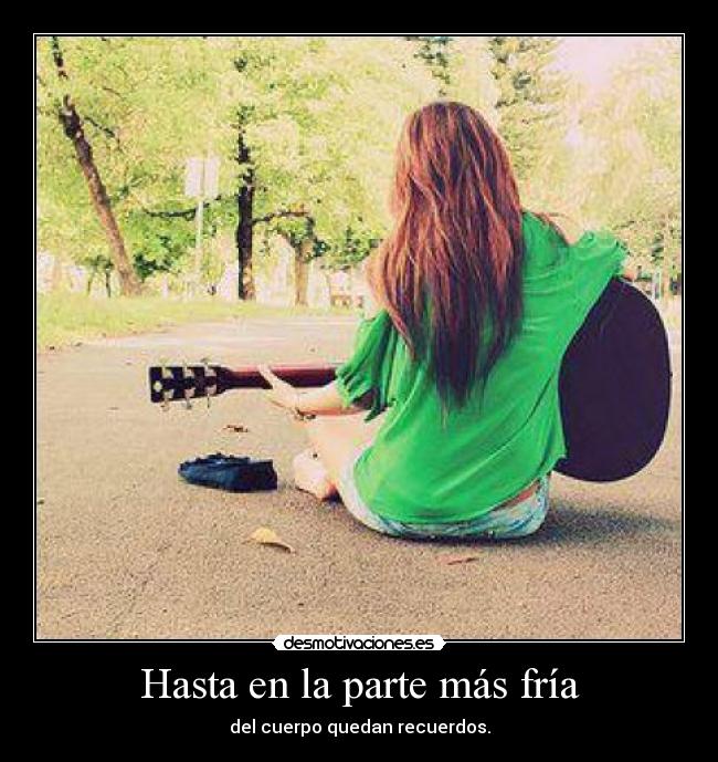 Hasta en la parte más fría - del cuerpo quedan recuerdos.