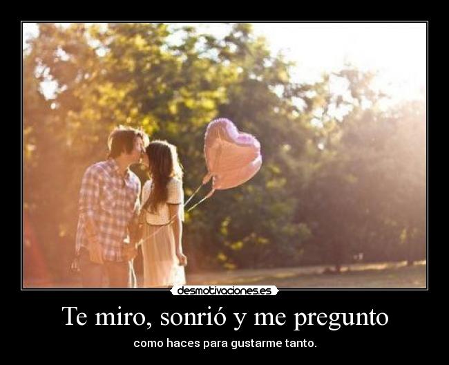 Te miro, sonrió y me pregunto - como haces para gustarme tanto.