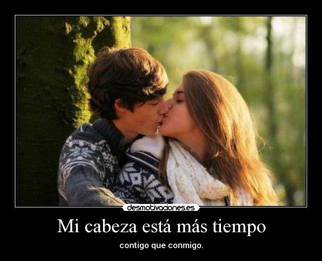 Mi cabeza está más tiempo - contigo que conmigo.