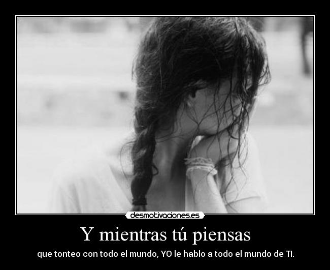 Y mientras tú piensas - que tonteo con todo el mundo, YO le hablo a todo el mundo de TI.